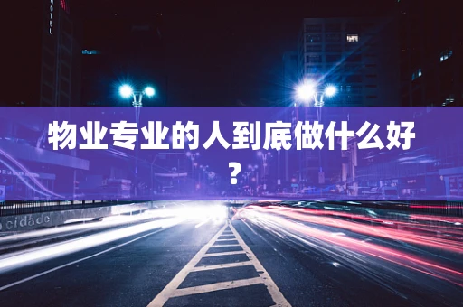 物业专业的人到底做什么好? 物业专业的人到底做什么好?