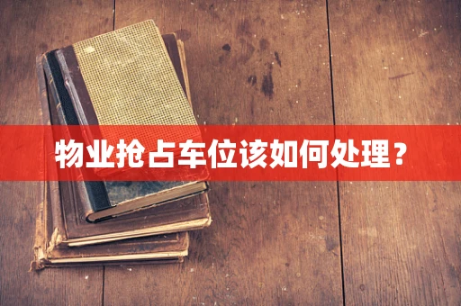 物业抢占车位该如何处理？