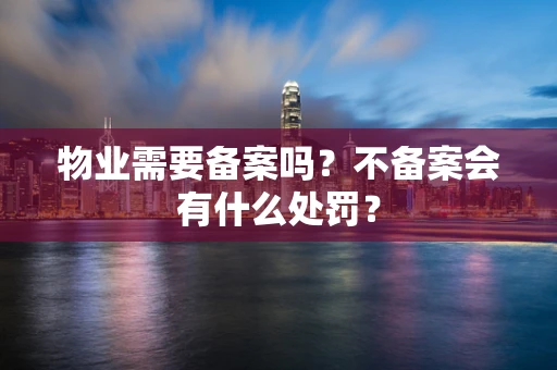 物业需要备案吗?不备案会有什么处罚? 物业需要备案吗?不备案会有什么处罚?