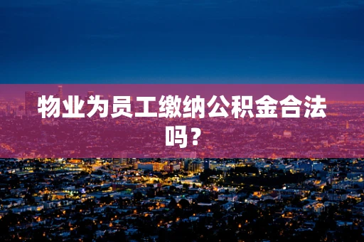 物业为员工缴纳公积金合法吗? 物业为员工缴纳公积金合法吗?