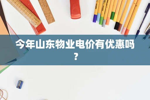 今年山东物业电价有优惠吗? 今年山东物业电价有优惠吗?