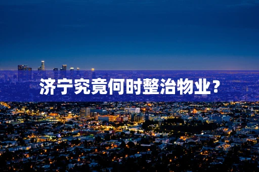 济宁究竟何时整治物业? 济宁究竟何时整治物业?