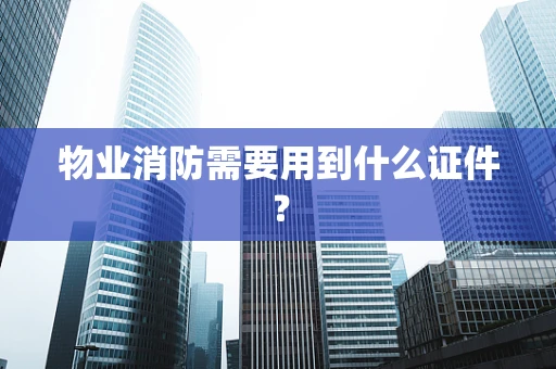 物业消防需要用到什么证件？