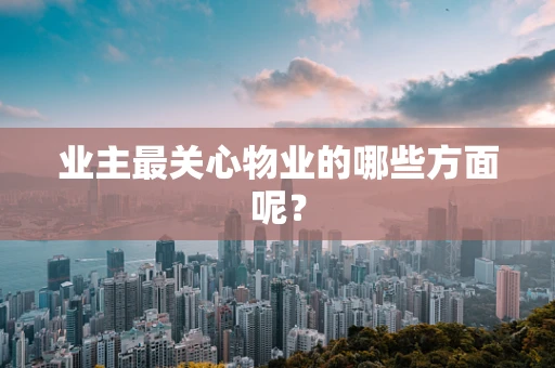 业主最关心物业的哪些方面呢? 业主最关心物业的哪些方面呢?