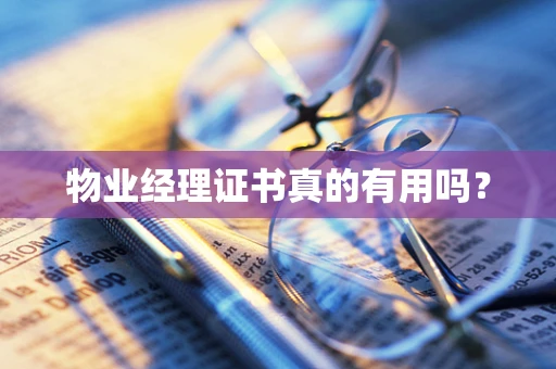 物业经理证书真的有用吗? 物业经理证书真的有用吗?