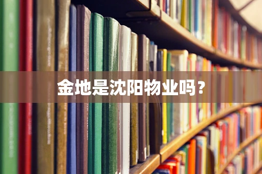 金地是沈阳物业吗? 金地是沈阳物业吗?