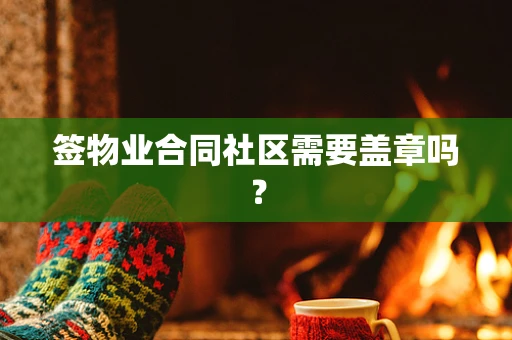 签物业合同社区需要盖章吗? 签物业合同社区需要盖章吗?