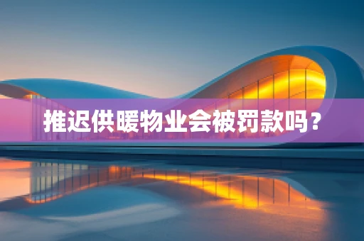 推迟供暖物业会被罚款吗？