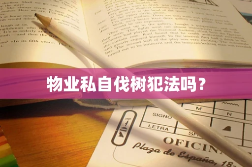 物业私自伐树犯法吗? 物业私自伐树犯法吗?