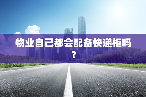 物业自己都会配备快递柜吗? 物业自己都会配备快递柜吗?