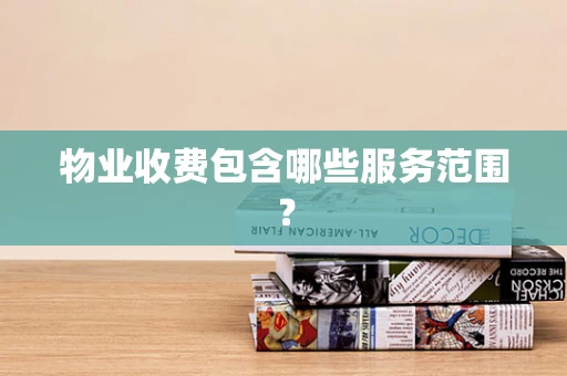 物业收费包含哪些服务范围? 物业收费包含哪些服务范围?