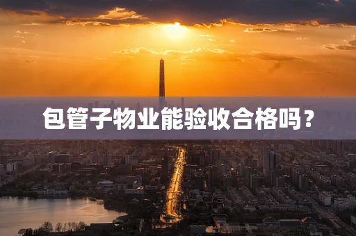 包管子物业能验收合格吗? 包管子物业能验收合格吗?