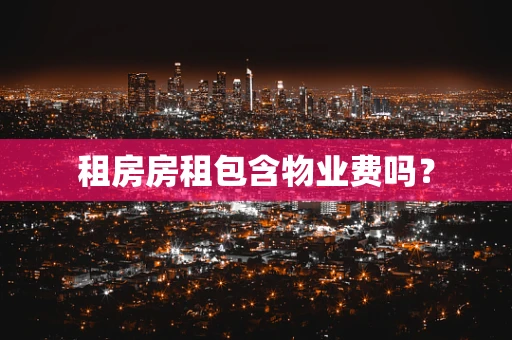 租房房租包含物业费吗? 租房房租包含物业费吗?