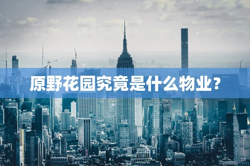 原野花园究竟是什么物业？