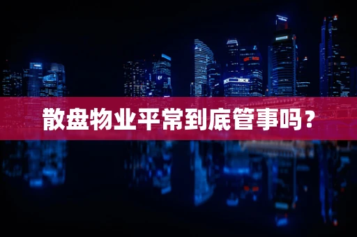 散盘物业平常到底管事吗? 散盘物业平常到底管事吗?