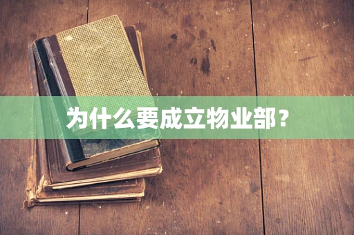 为什么要成立物业部? 为什么要成立物业部?