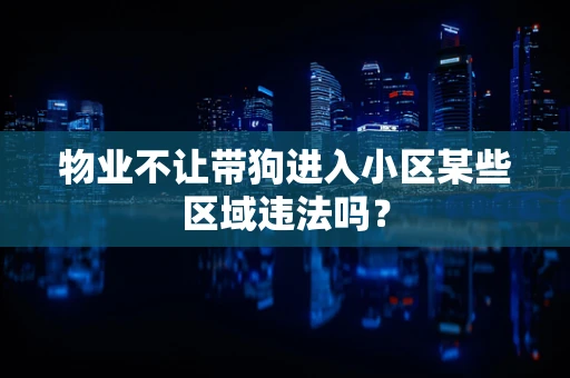 物业不让带狗进入小区某些区域违法吗？