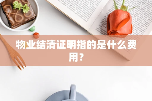 物业结清证明指的是什么费用？