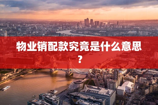 物业销配款究竟是什么意思？