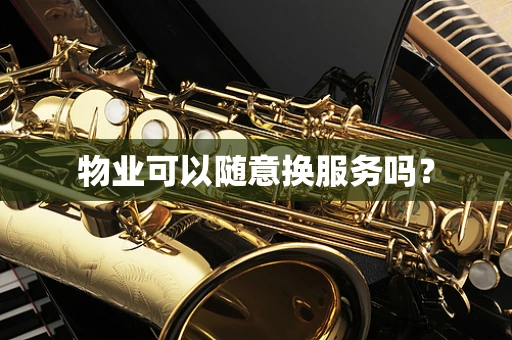 物业可以随意换服务吗? 物业可以随意换服务吗?