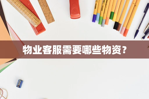 物业客服需要哪些物资? 物业客服需要哪些物资?