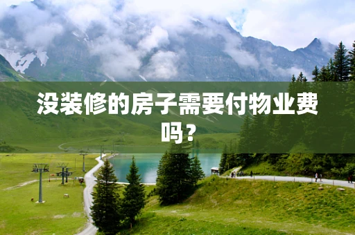 没装修的房子需要付物业费吗? 没装修的房子需要付物业费吗?