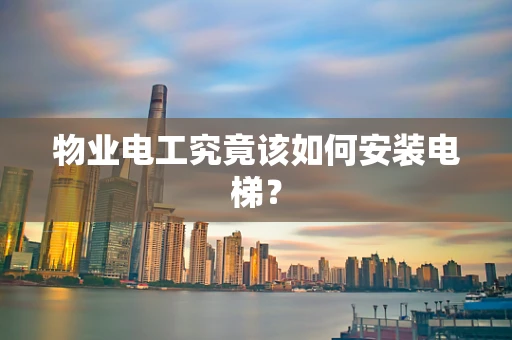 物业电工究竟该如何安装电梯？