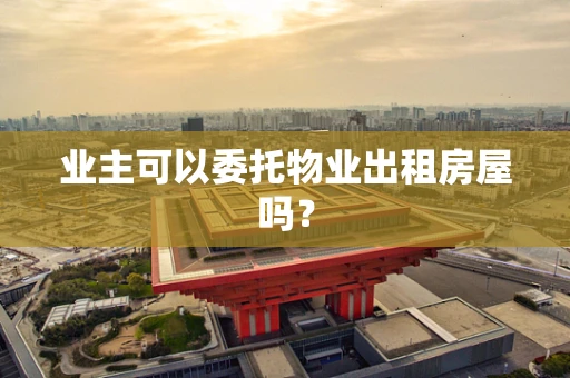 业主可以委托物业出租房屋吗？