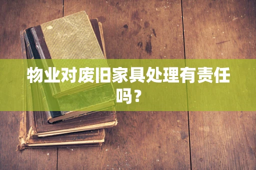 物业对废旧家具处理有责任吗？