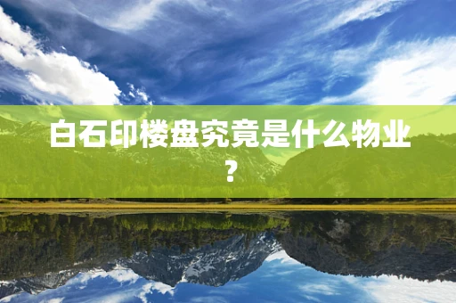白石印楼盘究竟是什么物业？