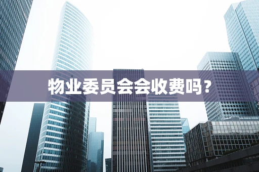 物业委员会会收费吗？