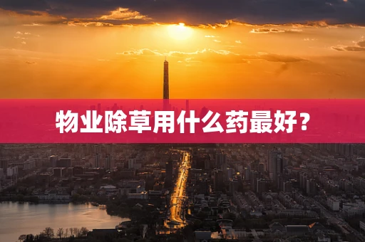 物业除草用什么药最好？