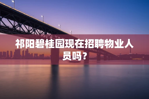 祁阳碧桂园现在招聘物业人员吗？
