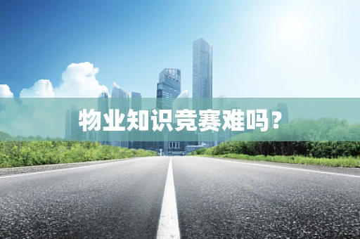 物业知识竞赛难吗？