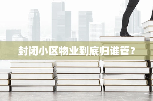 封闭小区物业到底归谁管？