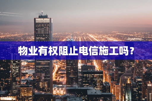 物业有权阻止电信施工吗？