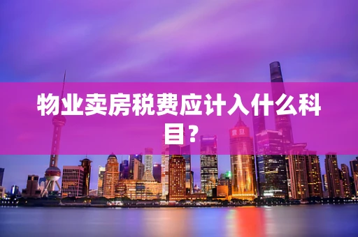 物业卖房税费应计入什么科目？