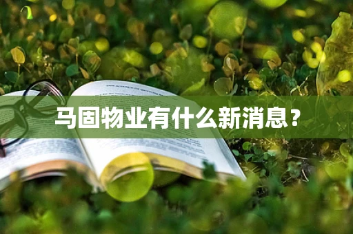马固物业有什么新消息？