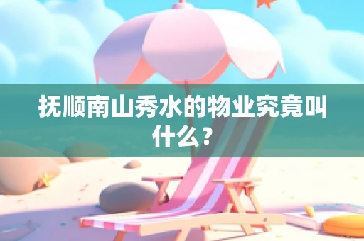 抚顺南山秀水的物业究竟叫什么？