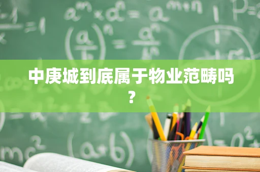 中庚城到底属于物业范畴吗？