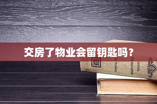 交房了物业会留钥匙吗？