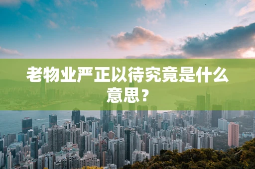 老物业严正以待究竟是什么意思？