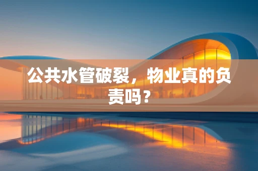 公共水管破裂，物业真的负责吗？