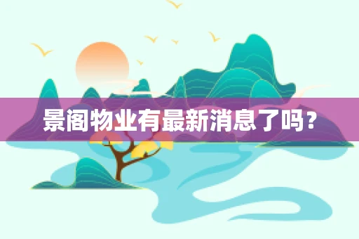 景阁物业有最新消息了吗？