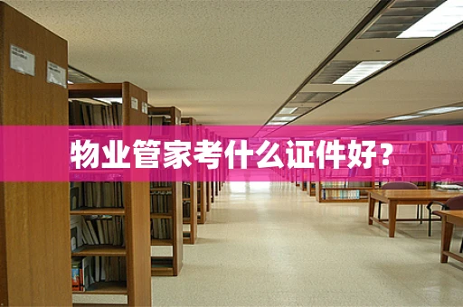 物业管家考什么证件好？