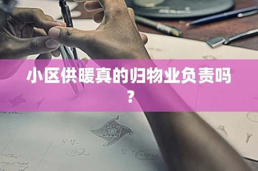 小区供暖真的归物业负责吗？