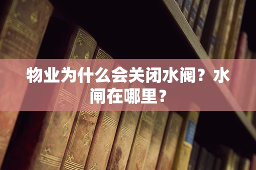 物业为什么会关闭水阀？水闸在哪里？