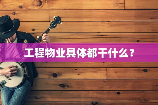 工程物业具体都干什么？