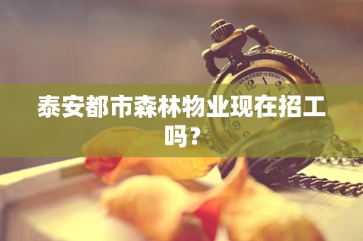 泰安都市森林物业现在招工吗？