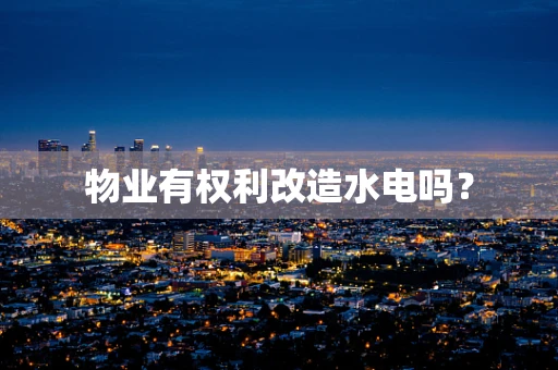 物业有权利改造水电吗？